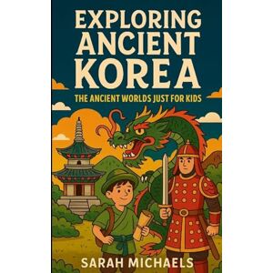 Michaels, Sarah Exploring Ancient Korea: The Ancient Worlds Just For Kids Michaels, Sarah Exploring Ancient Korea: The Ancient Worlds Just For Kids