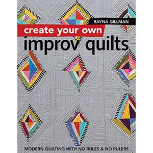 Gillman, Rayna Create Your own Improv Quilts: Modern Quilting with No Rules & No Rulers Gillman, Rayna Create Your own Improv Quilts: Modern Quilting with No Rules & No Rulers