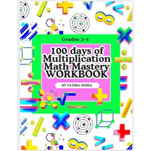 Zehra, Fatima 100 Days of Multiplication Mastery: A Complete 100-Day Workbook for Timed Tests, Multi-Digit Practice, Multiplication Facts to 100, and 100th-Day Activities Zehra, Fatima 100 Days of Multiplication Mastery: A Complete 100-Day Workbook for Timed Tests, Multi-Digit Practice, Multiplication Facts to 100, and 100th-Day Activities