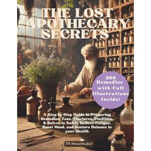 Sweetwater, PS The Lost Apothecary Secrets: A Step-by-Step Guide to Preparing Remedies, Teas, Tinctures, & Salves to Safely Relieve Fatigue, Boost Mood and Restore Balance to your Health Sweetwater, PS The Lost Apothecary Secrets: A Step-by-Step Guide to Preparing Remedies, Teas, Tinctures, & Salves to Safely Relieve Fatigue, Boost Mood and Restore Balance to your Health