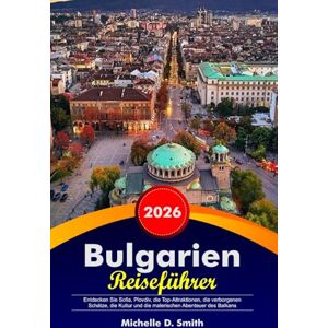 Smith, Michelle D. BULGARIEN Reiseführer 2026: Entdecken Sie Sofia, Plovdiv, die Top-Attraktionen, die verborgenen Schätze, die Kultur und die malerischen Abenteuer des Balkans Smith, Michelle D. BULGARIEN Reiseführer 2026: Entdecken Sie Sofia, Plovdiv, die Top-Attraktionen, die verborgenen Schätze, die Kultur und die malerischen Abenteuer des Balkans