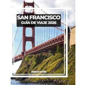 Hayes, Jane B SAN FRANCISCO GUÍA DE VIAJE 2026: Tu compañero ideal para la ciudad de la bahía Hayes, Jane B SAN FRANCISCO GUÍA DE VIAJE 2026: Tu compañero ideal para la ciudad de la bahía