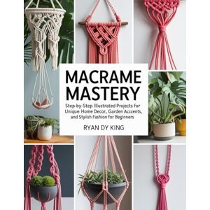 King, Ryan DY Macramé Mastery Book: Step-by-Step Illustrated Projects for Unique Home Decor, Garden Accents, and Stylish Fashion for Beginners King, Ryan DY Macramé Mastery Book: Step-by-Step Illustrated Projects for Unique Home Decor, Garden Accents, and Stylish Fashion for Beginners