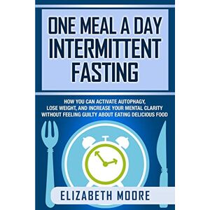 Moore, Elizabeth One Meal a Day Intermittent Fasting: How You Can Activate Autophagy, Lose Weight, and Increase Your Mental Clarity Without Feeling Guilty About Eating Delicious Food Moore, Elizabeth One Meal a Day Intermittent Fasting: How You Can Activate Autophagy, Lose Weight, and Increase Your Mental Clarity Without Feeling Guilty About Eating Delicious Food