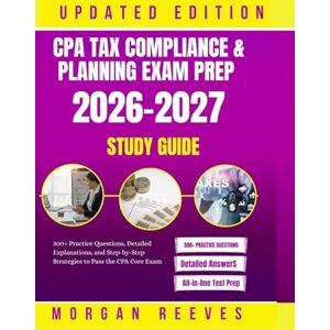 REEVES, MORGAN CPA Tax Compliance & Planning Exam Prep 2026–2027 Study Guide: 300+ Practice Questions, Detailed Explanations, and Step-by-Step Strategies to Pass the CPA Core Exam REEVES, MORGAN CPA Tax Compliance & Planning Exam Prep 2026–2027 Study Guide: 300+ Practice Questions, Detailed Explanations, and Step-by-Step Strategies to Pass the CPA Core Exam