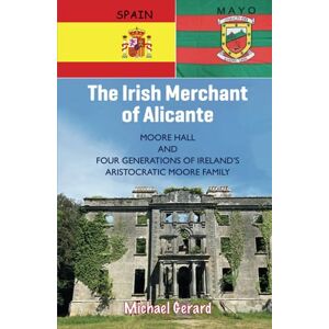 Gerard, Michael The Irish Merchant of Alicante: Moore Hall and Four Generations of Ireland's Aristocratic Moore Family Gerard, Michael The Irish Merchant of Alicante: Moore Hall and Four Generations of Ireland's Aristocratic Moore Family