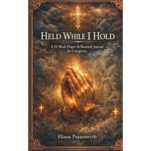 Praxenwyth, Eliana HELD WHILE I HOLD A 52-Week Prayer & Renewal Journal for Caregivers: Scripture reflections, guided prayers, and gentle steps for caregivers of parents, spouses, and children Praxenwyth, Eliana HELD WHILE I HOLD A 52-Week Prayer & Renewal Journal for Caregivers: Scripture reflections, guided prayers, and gentle steps for caregivers of parents, spouses, and children