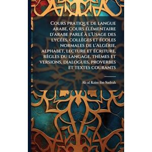Cours pratique de langue arabe, cours Ã(c)lÃ(c)mentaire d'arabe parlÃ(c) Ã l'Usage des lycÃ(c)es, collèges et Ã(c)coles normales de l'AlgÃ(c)rie, ... dialogues, proverbes et textes couran Cours pratique de langue arabe, cours Ã(c)lÃ(c)mentaire d'arabe parlÃ(c) Ã l'Usage des lycÃ(c)es, collèges et Ã(c)coles normales de l'AlgÃ(c)rie, ... dialogues, proverbes et textes couran