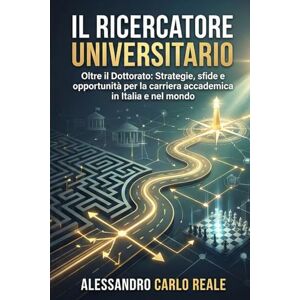 Reale, Alessandro Carlo Il ricercatore universitario: Oltre il Dottorato, Strategie, sfide e opportunità per la carriera accademica in Italia e nel mondo Reale, Alessandro Carlo Il ricercatore universitario: Oltre il Dottorato, Strategie, sfide e opportunità per la carriera accademica in Italia e nel mondo