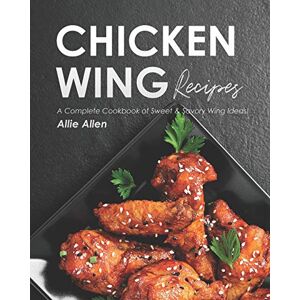 Allen, Allie Chicken Wing Recipes: A Complete Cookbook of Sweet & Savory Wing Ideas! Allen, Allie Chicken Wing Recipes: A Complete Cookbook of Sweet & Savory Wing Ideas!