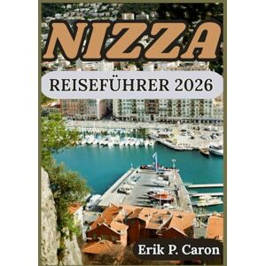 P. Caron, Erik NIZZA REISEFÜHRER 2026: Kultur, Küste und Top-Sehenswürdigkeiten für den modernen Reisenden entdecken (Erik P. Carons Welt navigations führer) P. Caron, Erik NIZZA REISEFÜHRER 2026: Kultur, Küste und Top-Sehenswürdigkeiten für den modernen Reisenden entdecken (Erik P. Carons Welt navigations führer)