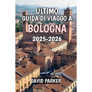 Parker, David Ultimo Guida Di Viaggo A Bologna 2025-2026: Scopri il cuore dell’Emilia-Romagna: storia, cucina e cultura per ogni viaggiatore Parker, David Ultimo Guida Di Viaggo A Bologna 2025-2026: Scopri il cuore dell’Emilia-Romagna: storia, cucina e cultura per ogni viaggiatore