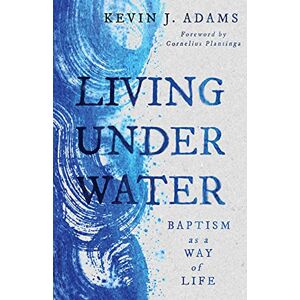 Adams, Kevin J Living Under Water: Baptism as a Way of Life (The Calvin Institute of Christian Worship Liturgical Studies (Cicw)) Adams, Kevin J Living Under Water: Baptism as a Way of Life (The Calvin Institute of Christian Worship Liturgical Studies (Cicw))