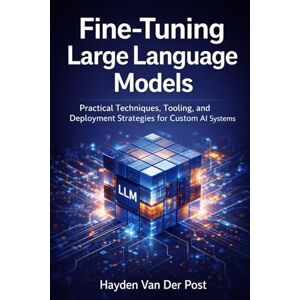 Van Der Post Select, Hayden Fine-Tuning Large Language Models: A Comprehensive guide: Practical Techniques, Tooling, and Deployment Strategies for Custom AI Systems Van Der Post Select, Hayden Fine-Tuning Large Language Models: A Comprehensive guide: Practical Techniques, Tooling, and Deployment Strategies for Custom AI Systems