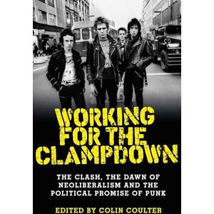 Working for the Clampdown: The Clash, the Dawn of Neoliberalism and the Political Promise of Punk Working for the Clampdown: The Clash, the Dawn of Neoliberalism and the Political Promise of Punk
