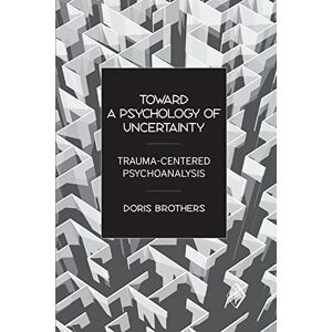 Brothers, Doris Toward a Psychology of Uncertainty: Trauma-Centered Psychoanalysis: 27 (Psychoanalytic Inquiry Book Series) Brothers, Doris Toward a Psychology of Uncertainty: Trauma-Centered Psychoanalysis: 27 (Psychoanalytic Inquiry Book Series)