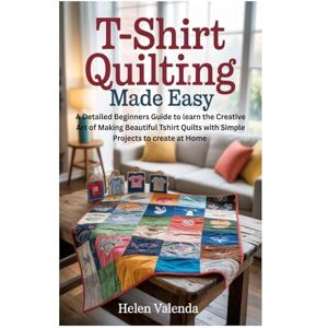 Valenda, Helen T-Shirt Quilting Made Easy: A Detailed Beginners Guide to learn the Creative Art of Making Beautiful Tshirt Quilts with Simple Projects to create at Home Valenda, Helen T-Shirt Quilting Made Easy: A Detailed Beginners Guide to learn the Creative Art of Making Beautiful Tshirt Quilts with Simple Projects to create at Home