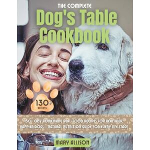 Allison, Mary The Complete Dog's Table Cookbook: 130+ Easy Homemade Real-Food Recipes for Healthier, Happier Dogs―Natural Nutrition Guide for Every Life Stage Allison, Mary The Complete Dog's Table Cookbook: 130+ Easy Homemade Real-Food Recipes for Healthier, Happier Dogs―Natural Nutrition Guide for Every Life Stage