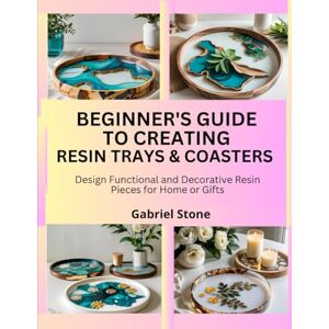 Stone, Gabriel BEGINNER’S GUIDE TO CREATING RESIN TRAYS & COASTERS: Design Functional and Decorative Resin Pieces for Home or Gifts Stone, Gabriel BEGINNER’S GUIDE TO CREATING RESIN TRAYS & COASTERS: Design Functional and Decorative Resin Pieces for Home or Gifts