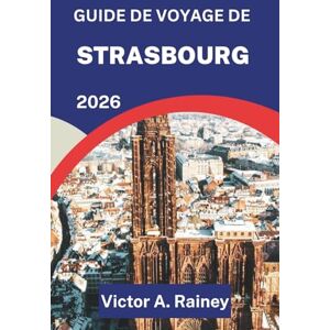 A. Rainey, Victor GUIDE DE VOYAGE DE STRASBOURG 2026: À la découverte de l'esprit, des saveurs et des saisons de l'Alsace A. Rainey, Victor GUIDE DE VOYAGE DE STRASBOURG 2026: À la découverte de l'esprit, des saveurs et des saisons de l'Alsace