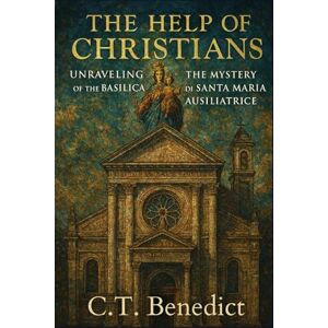 Benedict, C.T. The Help of Christians: Unraveling the Mystery of the Basilica di Santa Maria Ausiliatrice: Sacred Compass: The Light Of Modern Catholicism Vol.45 Benedict, C.T. The Help of Christians: Unraveling the Mystery of the Basilica di Santa Maria Ausiliatrice: Sacred Compass: The Light Of Modern Catholicism Vol.45