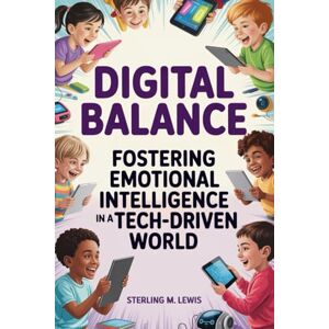 Lewis, Sterling M Digital Balance: Fostering Emotional Intelligence in a Tech-Driven World: Navigating Screen Time and Enhancing Emotional Connections for Children Lewis, Sterling M Digital Balance: Fostering Emotional Intelligence in a Tech-Driven World: Navigating Screen Time and Enhancing Emotional Connections for Children