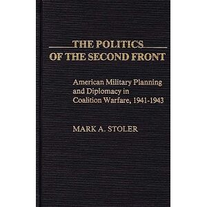 Stoler, Mark The Politics of the Second Front: American Military Planning and Diplomacy in Coalition Warfare, 1941-1943: 12 (Contributions in Military Studies) Stoler, Mark The Politics of the Second Front: American Military Planning and Diplomacy in Coalition Warfare, 1941-1943: 12 (Contributions in Military Studies)
