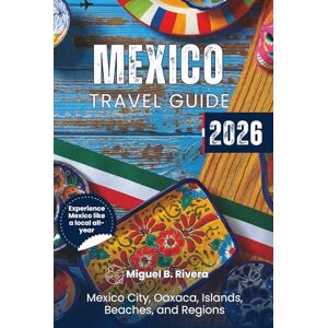 Rivera, Miguel B. Mexico Travel Guide 2026 (Day Trips): From Mexico city to Oaxaca explore all Regions, Islands Beaches, Mayan ruins, Nature Adventures and Culture like a true Mexican Rivera, Miguel B. Mexico Travel Guide 2026 (Day Trips): From Mexico city to Oaxaca explore all Regions, Islands Beaches, Mayan ruins, Nature Adventures and Culture like a true Mexican