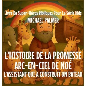 Palmer, Michael L'Histoire De La Promesse Arc-En-Ciel De Noé: L'Assistant Qui A Construit un Bateau: 6 (Livre de Super-Héros Bibliques Pour la Série Kids) Palmer, Michael L'Histoire De La Promesse Arc-En-Ciel De Noé: L'Assistant Qui A Construit un Bateau: 6 (Livre de Super-Héros Bibliques Pour la Série Kids)