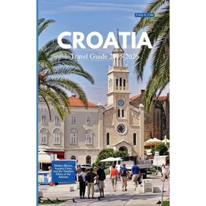 Cole, Corey K. CROATIA TRAVEL GUIDE 2025-2026: Hidden Shores, Ancient Cities, and the Timeless Allure of the Adriatic Cole, Corey K. CROATIA TRAVEL GUIDE 2025-2026: Hidden Shores, Ancient Cities, and the Timeless Allure of the Adriatic