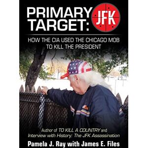 Ray, Pamela J Primary Target: JFK HOW THE CIA USED THE CHICAGO MOB TO KILL THE PRESIDENT: Author of TO KILL A COUNTY and Interview with History: The JFK Assassination Ray, Pamela J Primary Target: JFK HOW THE CIA USED THE CHICAGO MOB TO KILL THE PRESIDENT: Author of TO KILL A COUNTY and Interview with History: The JFK Assassination