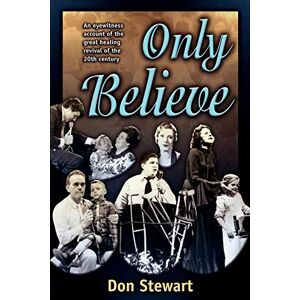 Stewart, Don Only Believe: Eye Witness Account of the Great Healing Revivals: An Eyewitness Account of the Great Healing Revivals of the Twentieth Century Stewart, Don Only Believe: Eye Witness Account of the Great Healing Revivals: An Eyewitness Account of the Great Healing Revivals of the Twentieth Century