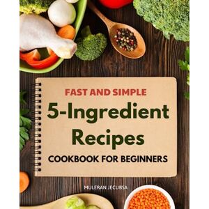 Muleran Jecubsa Fast and Simple 5-Ingredient Recipes Cookbook for Beginners: Mastering the Art of Simple Cooking Your Guide to Quick, Delicious, and Easy Home-Made Meals Muleran Jecubsa Fast and Simple 5-Ingredient Recipes Cookbook for Beginners: Mastering the Art of Simple Cooking Your Guide to Quick, Delicious, and Easy Home-Made Meals