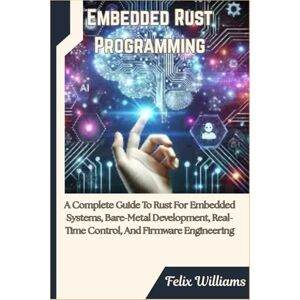 Williams, Felix Embedded Rust Programming: A Complete Guide To Rust For Embedded Systems, Bare-Metal Development, Real-Time Control, And Firmware Engineering Williams, Felix Embedded Rust Programming: A Complete Guide To Rust For Embedded Systems, Bare-Metal Development, Real-Time Control, And Firmware Engineering