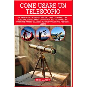 O.LATIFY, BRIST COME USARE UN TELESCOPIO: Da principiante a osservatore delle stelle: impara come scegliere, impostare e utilizzare il tuo telescopio per osservare ... e altro ancora in sole 7 semplici lezioni O.LATIFY, BRIST COME USARE UN TELESCOPIO: Da principiante a osservatore delle stelle: impara come scegliere, impostare e utilizzare il tuo telescopio per osservare ... e altro ancora in sole 7 semplici lezioni