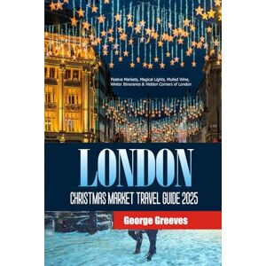 Greeves, George London Christmas Market Travel Guide 2025: Festive Markets, Magical Lights, Mulled Wine, Winter Itineraries & Hidden Corners of London Greeves, George London Christmas Market Travel Guide 2025: Festive Markets, Magical Lights, Mulled Wine, Winter Itineraries & Hidden Corners of London