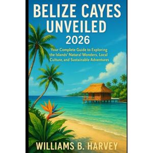 Harvey, Williams B. Belize Cayes Unveiled (2026): Your Complete Guide to Exploring the Islands’ Natural Wonders, Local Culture, and Sustainable Adventures Harvey, Williams B. Belize Cayes Unveiled (2026): Your Complete Guide to Exploring the Islands’ Natural Wonders, Local Culture, and Sustainable Adventures
