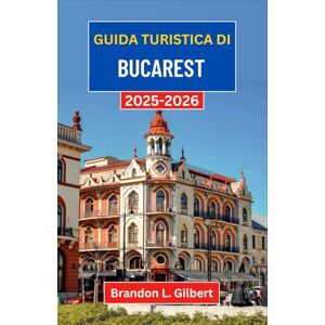 L. Gilbert, Brandon Guida turistica di Bucarest 2025-2026: Alla scoperta dei grandi viali, dei cortili nascosti e dell'anima vibrante della capitale della Romania L. Gilbert, Brandon Guida turistica di Bucarest 2025-2026: Alla scoperta dei grandi viali, dei cortili nascosti e dell'anima vibrante della capitale della Romania