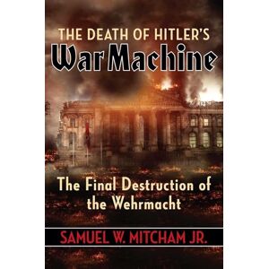 Mitcham Jr., Samuel W. The Death of Hitler's War Machine: The Final Destruction of the Wehrmacht Mitcham Jr., Samuel W. The Death of Hitler's War Machine: The Final Destruction of the Wehrmacht