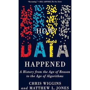Wiggins, Chris How Data Happened: A History from the Age of Reason to the Age of Algorithms Wiggins, Chris How Data Happened: A History from the Age of Reason to the Age of Algorithms