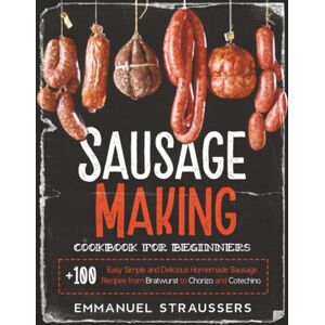 Straussers, Emmanuel Sausage Making Cookbook for Beginners: 100+ Easy, Simple and Delicious Homemade Sausage Recipes from Bratwurst to Chorizo, and Cotechino Straussers, Emmanuel Sausage Making Cookbook for Beginners: 100+ Easy, Simple and Delicious Homemade Sausage Recipes from Bratwurst to Chorizo, and Cotechino