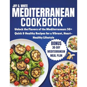 White, Joy G. MEDITERRANEAN COOKBOOK: Unlock the Flavors of the Mediterranean: 50+ Quick & Healthy Recipes for a Vibrant, Heart-Healthy Lifestyle White, Joy G. MEDITERRANEAN COOKBOOK: Unlock the Flavors of the Mediterranean: 50+ Quick & Healthy Recipes for a Vibrant, Heart-Healthy Lifestyle