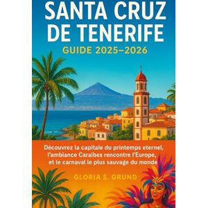 Grund, Gloria S Santa Cruz de Tenerife Guide 2025–2026: Découvrez la capitale du printemps éternel, l'ambiance Caraïbes rencontre l'Europe, et le carnaval le plus sauvage du monde Grund, Gloria S Santa Cruz de Tenerife Guide 2025–2026: Découvrez la capitale du printemps éternel, l'ambiance Caraïbes rencontre l'Europe, et le carnaval le plus sauvage du monde