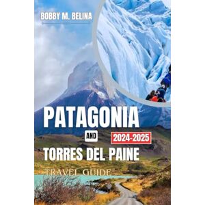 Belina, Bobby M. Patagonia and Torres del Paine travel guide 2024-2025: A Pocket-sized Adventure Guide to Glaciers, Mountains, Hiking and Wildlife (Belina Tour: Your Ultimate Travel Companion) Belina, Bobby M. Patagonia and Torres del Paine travel guide 2024-2025: A Pocket-sized Adventure Guide to Glaciers, Mountains, Hiking and Wildlife (Belina Tour: Your Ultimate Travel Companion)