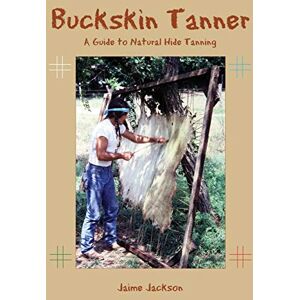 Jackson Buckskin Tanner: A Guide to Natural Hide Tanning Jackson Buckskin Tanner: A Guide to Natural Hide Tanning
