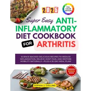 Collins, Sophia J. Super Easy Anti-Inflammatory Diet Cookbook for Arthritis: Science-Backed Delicious Recipes to Reduce Inflammation, Relieve Joint Pain, and Restore Mobility Naturally—Plus a 30-Day Meal Plan! Collins, Sophia J. Super Easy Anti-Inflammatory Diet Cookbook for Arthritis: Science-Backed Delicious Recipes to Reduce Inflammation, Relieve Joint Pain, and Restore Mobility Naturally—Plus a 30-Day Meal Plan!