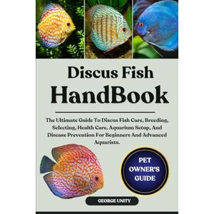 UNITY, GEORGE DISCUS FISH HANDBOOK: The Ultimate Guide To Discus Fish Care, Breeding, Selecting, Health Care, Aquarium Setup, And Disease Prevention For Beginners And Advanced Aquarists. UNITY, GEORGE DISCUS FISH HANDBOOK: The Ultimate Guide To Discus Fish Care, Breeding, Selecting, Health Care, Aquarium Setup, And Disease Prevention For Beginners And Advanced Aquarists.