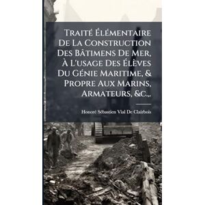 de Clairbois, Honorã(c) Sã(c)Bastien Via TraitÃ(c) ÉlÃ(c)mentaire De La Construction Des Bâtimens De Mer, À L'usage Des Élèves Du GÃ(c)nie Maritime, & Propre Aux Marins, Armateurs, &c., . de Clairbois, Honorã(c) Sã(c)Bastien Via TraitÃ(c) ÉlÃ(c)mentaire De La Construction Des Bâtimens De Mer, À L'usage Des Élèves Du GÃ(c)nie Maritime, & Propre Aux Marins, Armateurs, &c., .