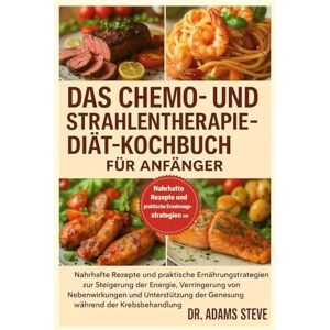 STEVE, DR. ADAMS DAS CHEMO- UND STRAHLENTHERAPIE-DIÄT-KOCHBUCH FÜR ANFÄNGER: Nahrhafte Rezepte und praktische Ernährungsstrategien zur Steigerung der Energie, ... der Genesung während der Krebsbehandlung STEVE, DR. ADAMS DAS CHEMO- UND STRAHLENTHERAPIE-DIÄT-KOCHBUCH FÜR ANFÄNGER: Nahrhafte Rezepte und praktische Ernährungsstrategien zur Steigerung der Energie, ... der Genesung während der Krebsbehandlung