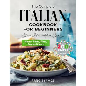 Savage, Freddie The Complete Italian Cookbook for Beginners: 200 Simple & Authentic Recipes to Master Pasta, Pizza, Sauces & More — Your Easy Guide to Classic Italian Home Cooking Savage, Freddie The Complete Italian Cookbook for Beginners: 200 Simple & Authentic Recipes to Master Pasta, Pizza, Sauces & More — Your Easy Guide to Classic Italian Home Cooking